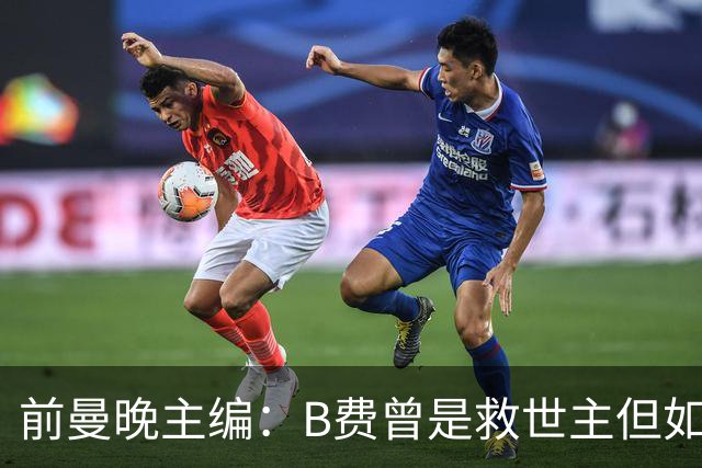前曼晚主编：B费曾是救世主但如今是麻烦制造者，他越来越像C罗