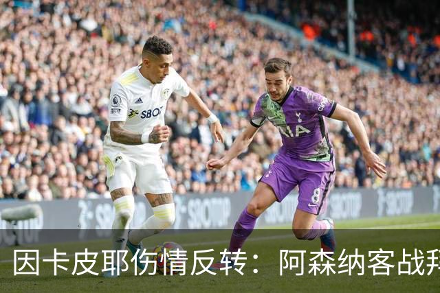 因卡皮耶伤情反转：阿森纳客战拜仁前他回到训练场