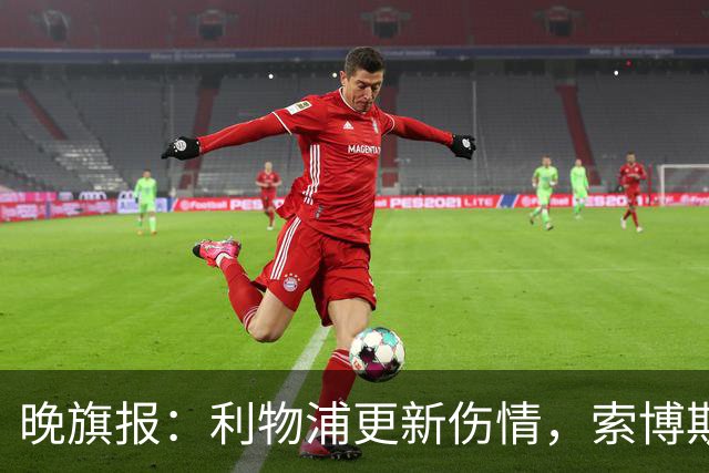 晚旗报：利物浦更新伤情，索博斯洛伊无缘战阿森纳