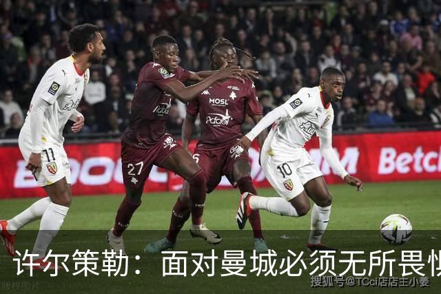 许尔策勒:面对曼城必须无所畏惧,我们有信心和他们抗衡