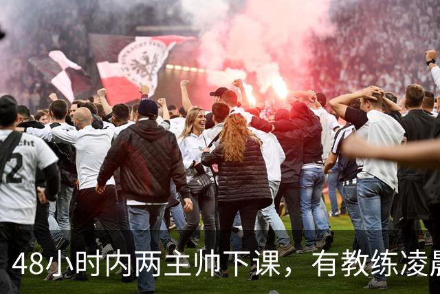 48小时内两主帅下课，有教练凌晨3点还在通电话