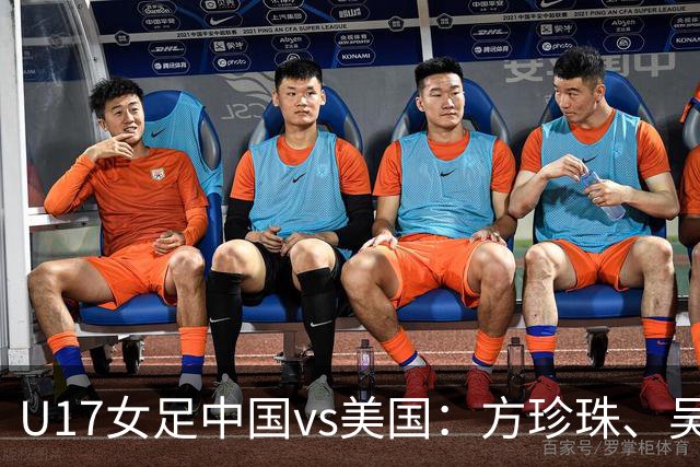 U17女足中国vs美国：方珍珠、吴逸晨出战，刘雨希、徐晓棠首发